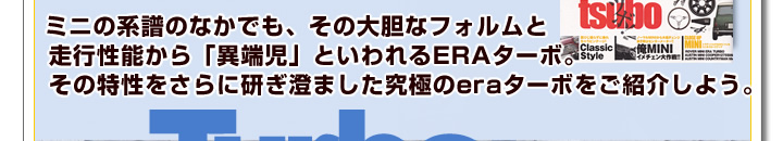 ミニの系譜の中でもその大胆なフォルムと走行性能から異端児といわれるERAターボ。その特性をさらに研ぎ澄ませた究極のERAターボをご紹介しよう。