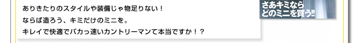 ありきたりのスタイルや装備じゃ物足りない！ならば造ろう、キミだけのミニを。キレイで快適でバカっ速いカントリーマンって本当ですか