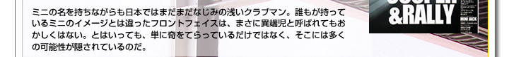 ミニの名を持ちながらも日本ではまだまだなじみの浅いクラブマン。誰もが持っているミニのイメージとは違ったフロントフェイスは、まさに異端児と呼ばれてもおかしくはない。とはいっても、単に奇をてらっているだけではなく、そこには多くの可能性が隠されているのだ。