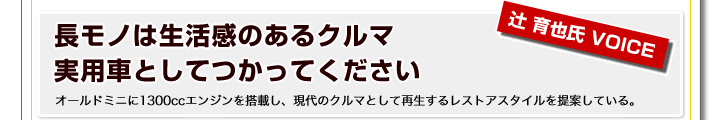 長モノは生活感のあるクルマ　実用車としてつかってください　オールドミニに1300ccエンジンを搭載し、現代のクルマとして再生するレストアスタイルを提案している。