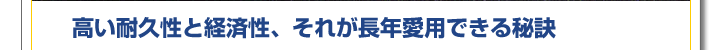 高い耐久性と経済性、それが長年愛用できる秘訣
