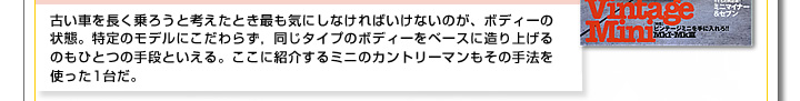 古い車を長く乗ろうと考えた時、最も気にしなければいけないのが、ボディーの状態。特定のモデルにこだわらず、同じタイプのボディーをベースに造り上げるのもひとつの手段んと言える。ここに紹介するミニのカントリーマンもその手法を使った一台だ。